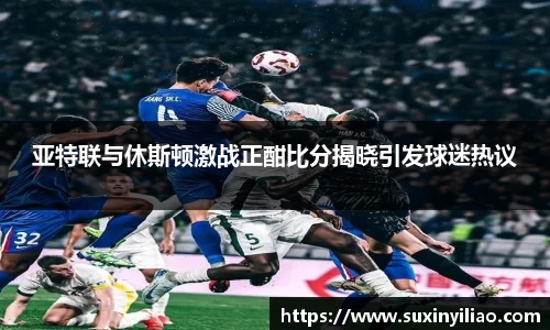 亚特联与休斯顿激战正酣比分揭晓引发球迷热议